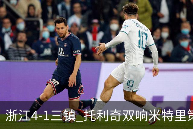 浙江4-1三镇 托利奇双响米特里策无解一条龙+传射李昂飞踹直红