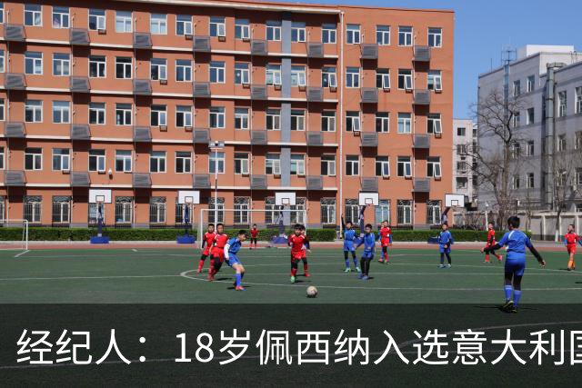 经纪人：18岁佩西纳入选意大利国家队令人骄傲，他只需要做好自己